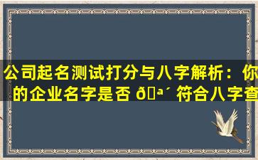 公司起名测试打分与八字解析：你的企业名字是否 🪴 符合八字查询表